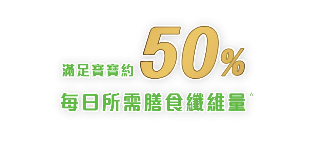 滿足寶寶  約 50%  每日所需膳食纖維量^